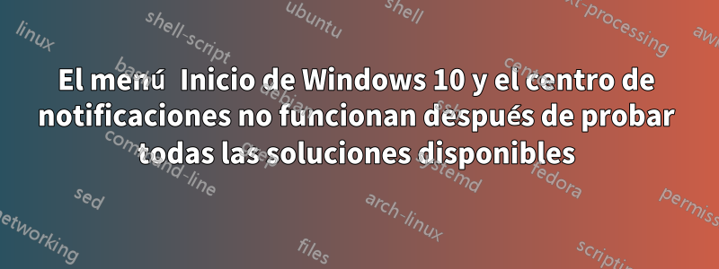 El menú Inicio de Windows 10 y el centro de notificaciones no funcionan después de probar todas las soluciones disponibles