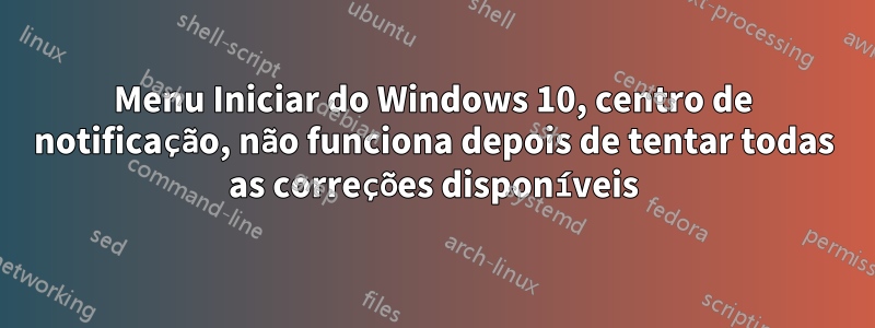 Menu Iniciar do Windows 10, centro de notificação, não funciona depois de tentar todas as correções disponíveis