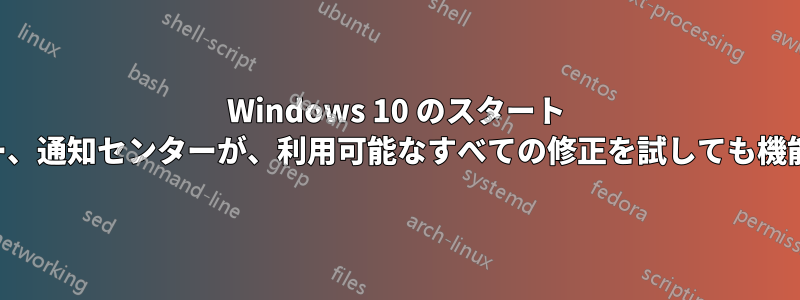 Windows 10 のスタート メニュー、通知センターが、利用可能なすべての修正を試しても機能しない