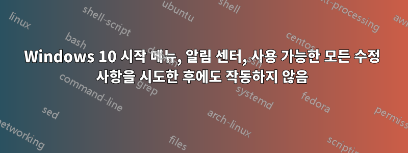 Windows 10 시작 메뉴, 알림 센터, 사용 가능한 모든 수정 사항을 시도한 후에도 작동하지 않음