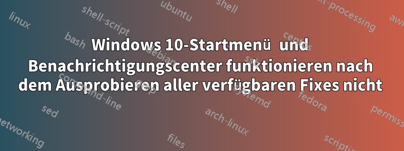 Windows 10-Startmenü und Benachrichtigungscenter funktionieren nach dem Ausprobieren aller verfügbaren Fixes nicht