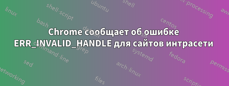 Chrome сообщает об ошибке ERR_INVALID_HANDLE для сайтов интрасети