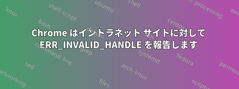 Chrome はイントラネット サイトに対して ERR_INVALID_HANDLE を報告します