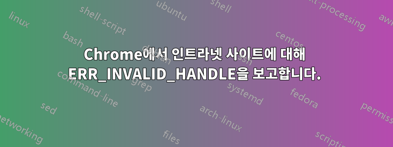 Chrome에서 인트라넷 사이트에 대해 ERR_INVALID_HANDLE을 보고합니다.