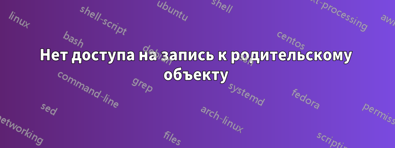 Нет доступа на запись к родительскому объекту