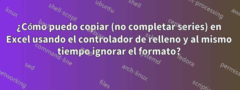 ¿Cómo puedo copiar (no completar series) en Excel usando el controlador de relleno y al mismo tiempo ignorar el formato?