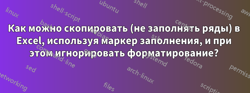 Как можно скопировать (не заполнять ряды) в Excel, используя маркер заполнения, и при этом игнорировать форматирование?