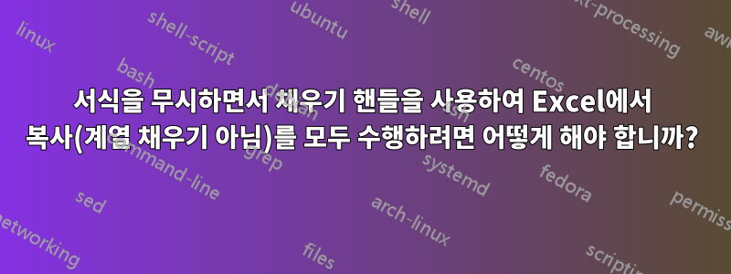 서식을 무시하면서 채우기 핸들을 사용하여 Excel에서 복사(계열 채우기 아님)를 모두 수행하려면 어떻게 해야 합니까?