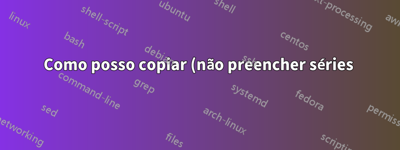Como posso copiar (não preencher séries) no Excel usando a alça de preenchimento e ao mesmo tempo ignorar a formatação?