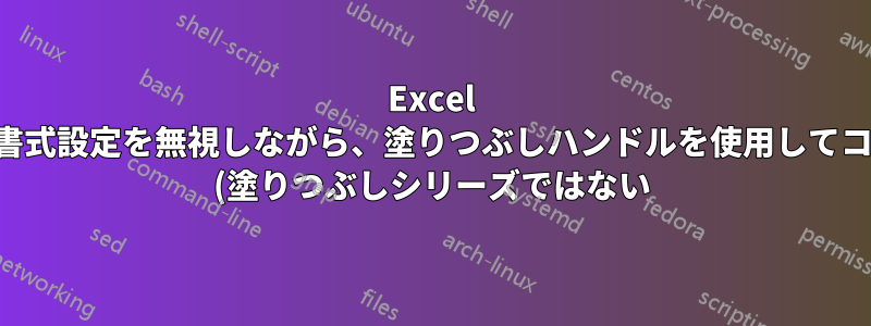 Excel で、書式設定を無視しながら、塗りつぶしハンドルを使用してコピー (塗りつぶしシリーズではない) するにはどうすればよいでしょうか?