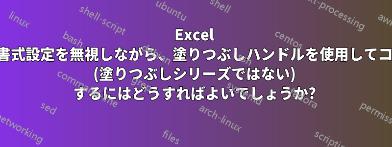 Excel で、書式設定を無視しながら、塗りつぶしハンドルを使用してコピー (塗りつぶしシリーズではない) するにはどうすればよいでしょうか?