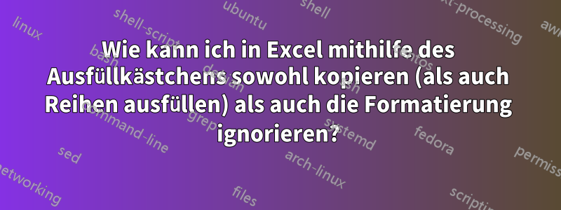 Wie kann ich in Excel mithilfe des Ausfüllkästchens sowohl kopieren (als auch Reihen ausfüllen) als auch die Formatierung ignorieren?