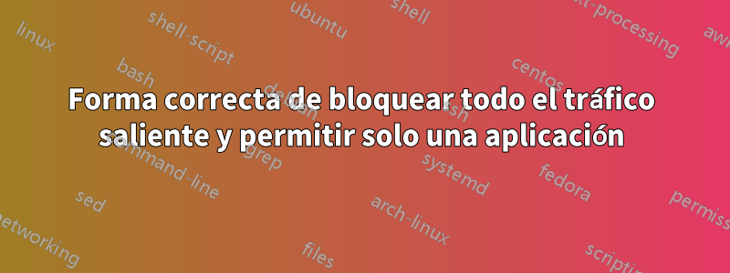 Forma correcta de bloquear todo el tráfico saliente y permitir solo una aplicación