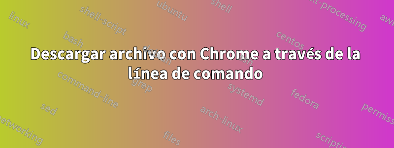 Descargar archivo con Chrome a través de la línea de comando