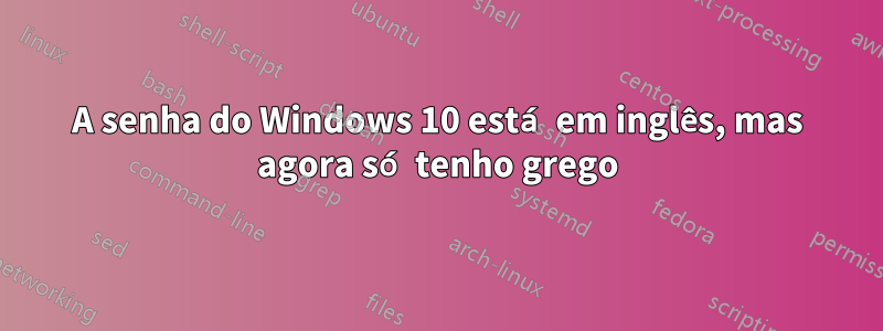 A senha do Windows 10 está em inglês, mas agora só tenho grego