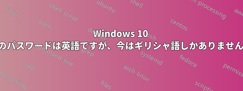 Windows 10 のパスワードは英語ですが、今はギリシャ語しかありません