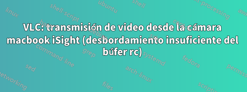 VLC: transmisión de video desde la cámara macbook iSight (desbordamiento insuficiente del búfer rc)