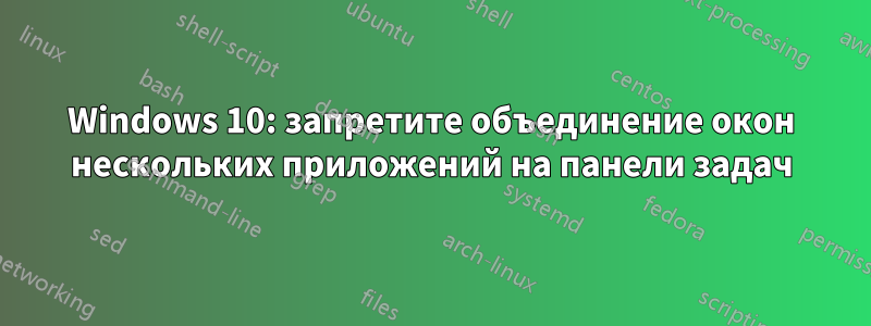 Windows 10: запретите объединение окон нескольких приложений на панели задач