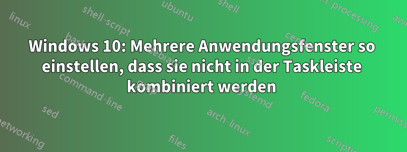 Windows 10: Mehrere Anwendungsfenster so einstellen, dass sie nicht in der Taskleiste kombiniert werden