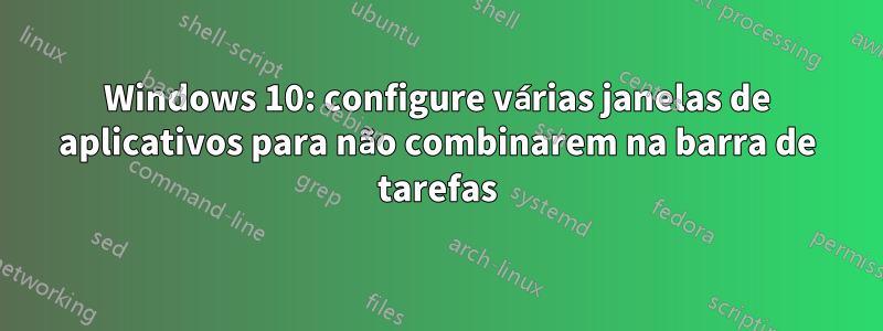 Windows 10: configure várias janelas de aplicativos para não combinarem na barra de tarefas