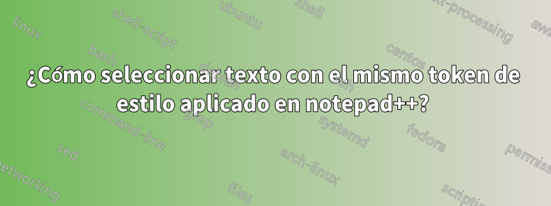 ¿Cómo seleccionar texto con el mismo token de estilo aplicado en notepad++?