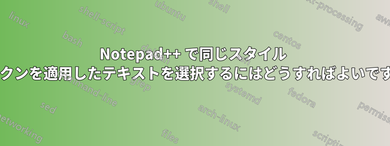 Notepad++ で同じスタイル トークンを適用したテキストを選択するにはどうすればよいですか?