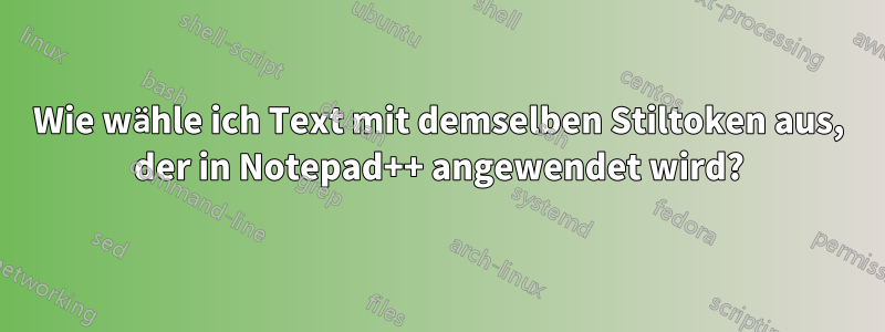 Wie wähle ich Text mit demselben Stiltoken aus, der in Notepad++ angewendet wird?