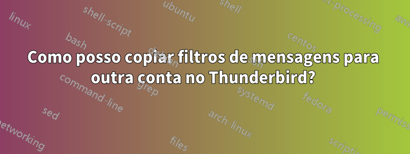 Como posso copiar filtros de mensagens para outra conta no Thunderbird?