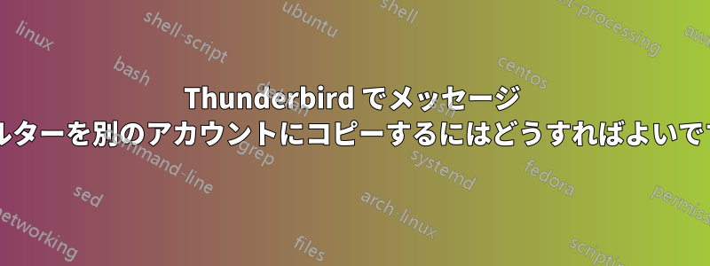 Thunderbird でメッセージ フィルターを別のアカウントにコピーするにはどうすればよいですか?