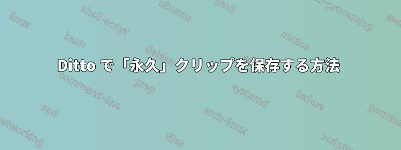 Ditto で「永久」クリップを保存する方法