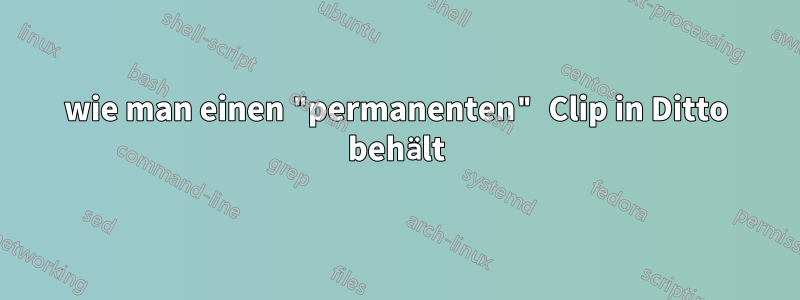 wie man einen "permanenten" Clip in Ditto behält