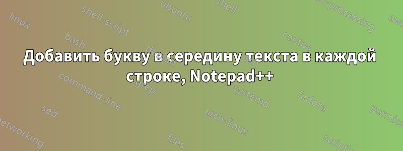 Добавить букву в середину текста в каждой строке, Notepad++