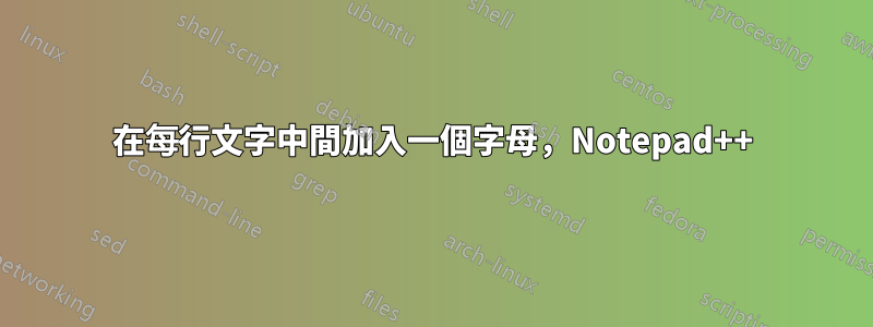 在每行文字中間加入一個字母，Notepad++