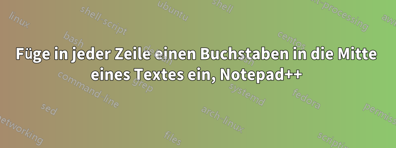 Füge in jeder Zeile einen Buchstaben in die Mitte eines Textes ein, Notepad++