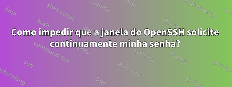 Como impedir que a janela do OpenSSH solicite continuamente minha senha?