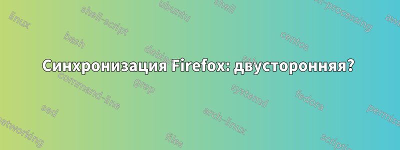 Синхронизация Firefox: двусторонняя?