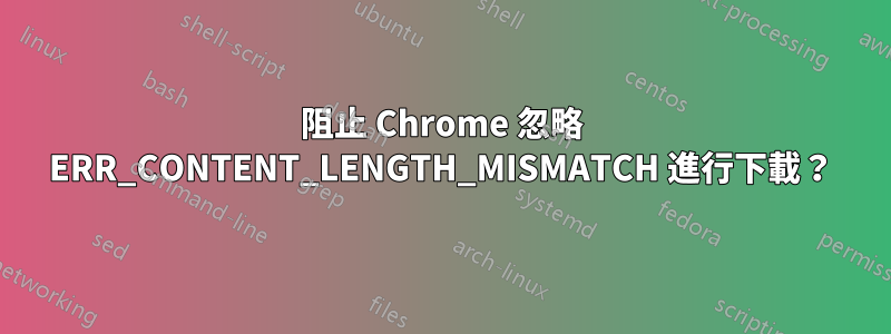 阻止 Chrome 忽略 ERR_CONTENT_LENGTH_MISMATCH 進行下載？