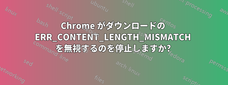 Chrome がダウンロードの ERR_CONTENT_LENGTH_MISMATCH を無視するのを停止しますか?