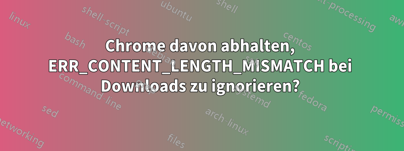 Chrome davon abhalten, ERR_CONTENT_LENGTH_MISMATCH bei Downloads zu ignorieren?