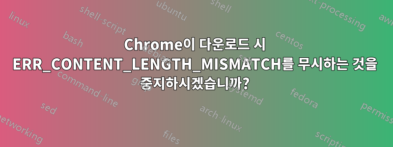 Chrome이 다운로드 시 ERR_CONTENT_LENGTH_MISMATCH를 무시하는 것을 중지하시겠습니까?