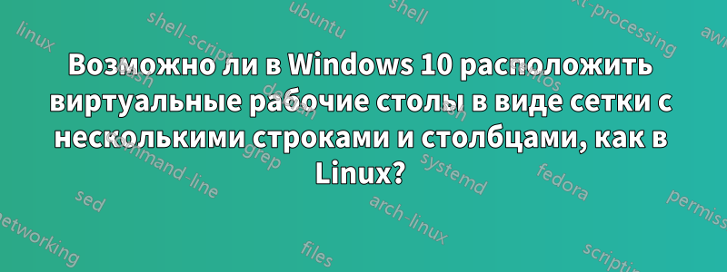 Возможно ли в Windows 10 расположить виртуальные рабочие столы в виде сетки с несколькими строками и столбцами, как в Linux?