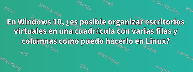 En Windows 10, ¿es posible organizar escritorios virtuales en una cuadrícula con varias filas y columnas como puedo hacerlo en Linux?