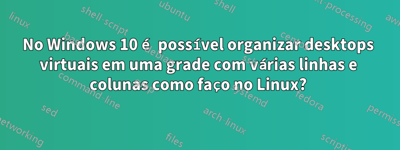 No Windows 10 é possível organizar desktops virtuais em uma grade com várias linhas e colunas como faço no Linux?