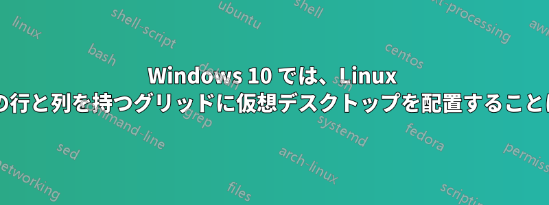 Windows 10 では、Linux のように複数の行と列を持つグリッドに仮想デスクトップを配置することは可能ですか?