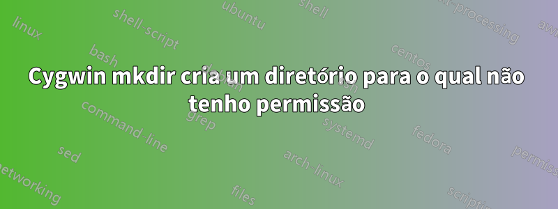 Cygwin mkdir cria um diretório para o qual não tenho permissão