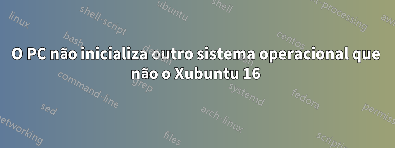 O PC não inicializa outro sistema operacional que não o Xubuntu 16