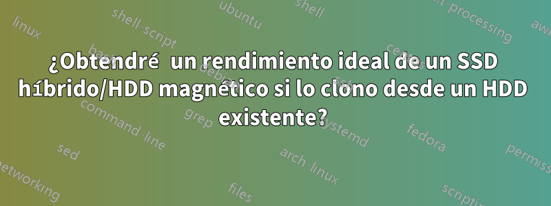 ¿Obtendré un rendimiento ideal de un SSD híbrido/HDD magnético si lo clono desde un HDD existente?