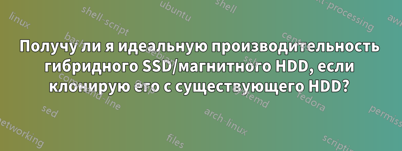 Получу ли я идеальную производительность гибридного SSD/магнитного HDD, если клонирую его с существующего HDD?