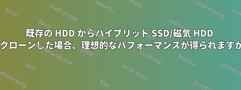 既存の HDD からハイブリッド SSD/磁気 HDD をクローンした場合、理想的なパフォーマンスが得られますか?