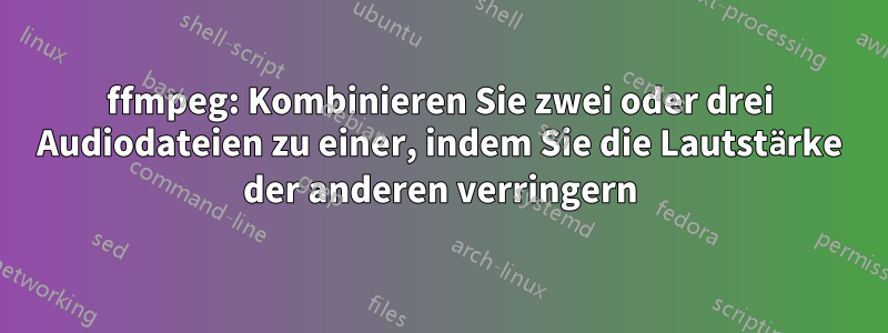 ffmpeg: Kombinieren Sie zwei oder drei Audiodateien zu einer, indem Sie die Lautstärke der anderen verringern